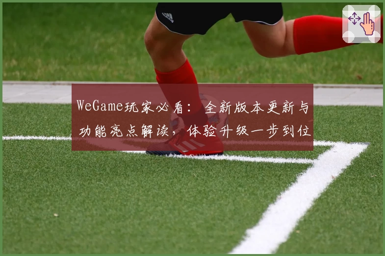 WeGame玩家必看：全新版本更新与功能亮点解读，体验升级一步到位