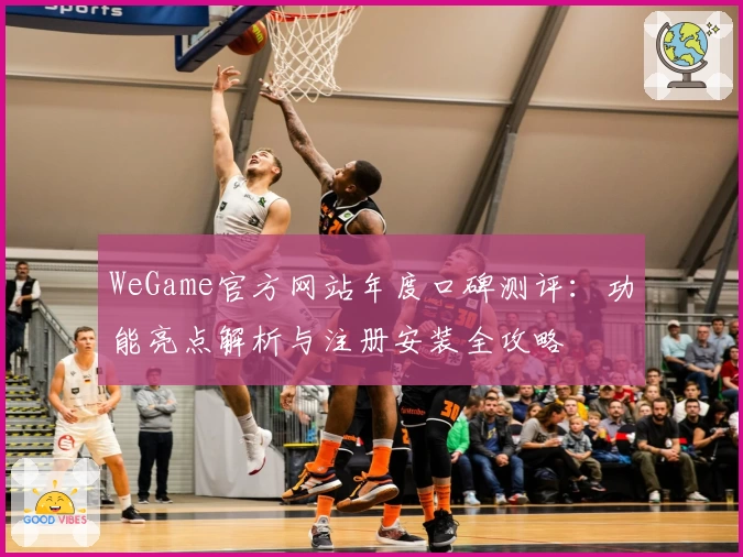 WeGame官方网站年度口碑测评：功能亮点解析与注册安装全攻略