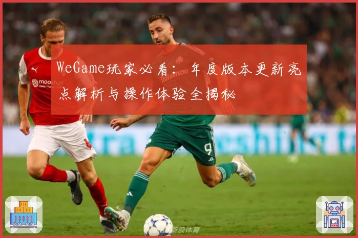 WeGame玩家必看:年度版本更新亮点解析与操作体验全揭秘