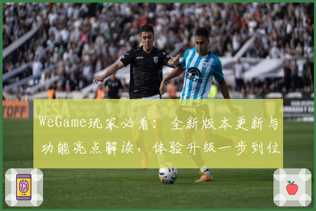 WeGame玩家必看：全新版本更新与功能亮点解读，体验升级一步到位