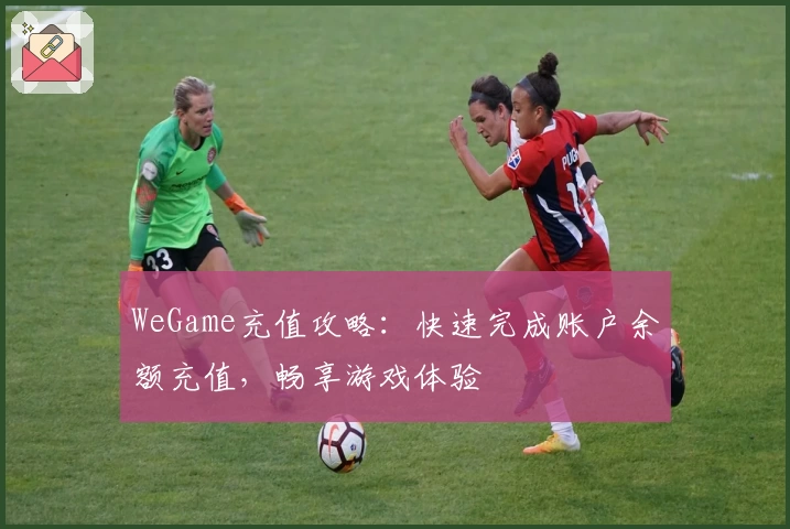 WeGame充值攻略：快速完成账户余额充值，畅享游戏体验