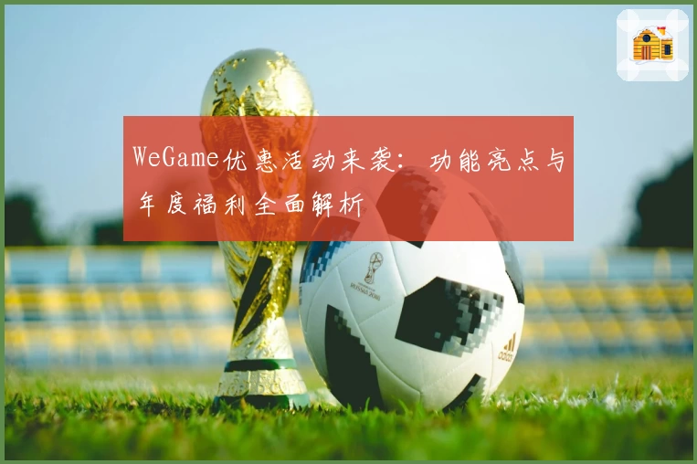 WeGame优惠活动来袭：功能亮点与年度福利全面解析