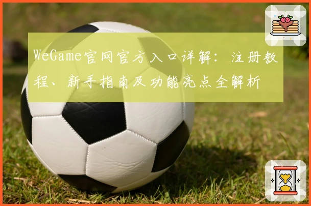 WeGame官网官方入口详解：注册教程、新手指南及功能亮点全解析