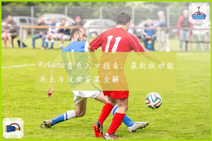 WeGame首页入口指南：最新版功能亮点与注册安装全解
