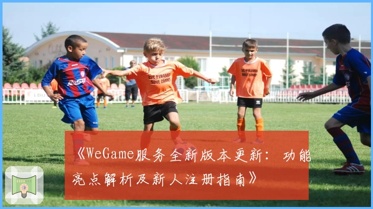 《WeGame服务全新版本更新：功能亮点解析及新人注册指南》
