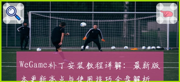WeGame补丁安装教程详解：最新版本更新亮点与使用技巧全盘解析