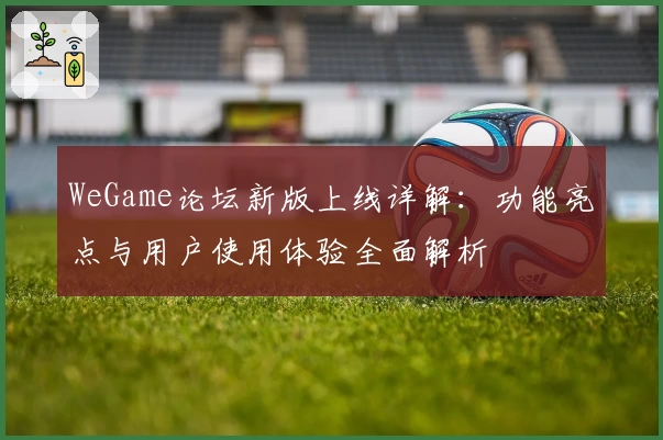 WeGame论坛新版上线详解：功能亮点与用户使用体验全面解析