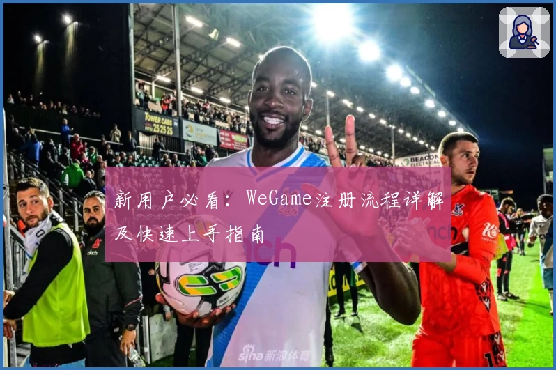 新用户必看:WeGame注册流程详解及快速上手指南