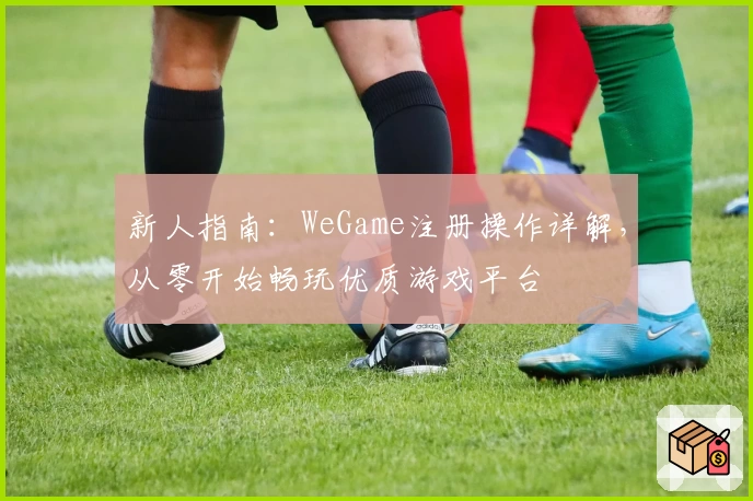 新人指南：WeGame注册操作详解，从零开始畅玩优质游戏平台