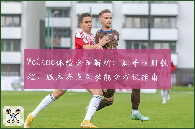 WeGame体验全面解析：新手注册教程、版本亮点及功能全方位指南