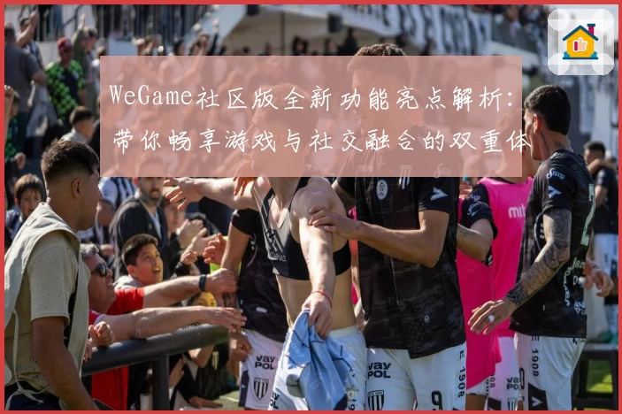 WeGame社区版全新功能亮点解析：带你畅享游戏与社交融合的双重体验