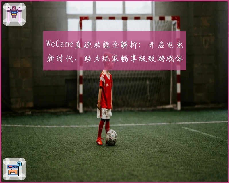 WeGame直连功能全解析：开启电竞新时代，助力玩家畅享极致游戏体验