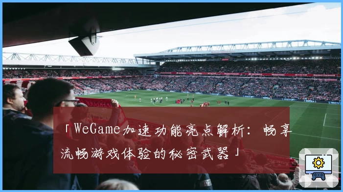 「WeGame加速功能亮点解析：畅享流畅游戏体验的秘密武器」