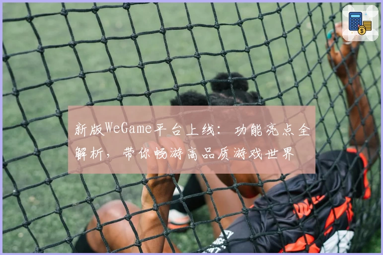 新版WeGame平台上线：功能亮点全解析，带你畅游高品质游戏世界