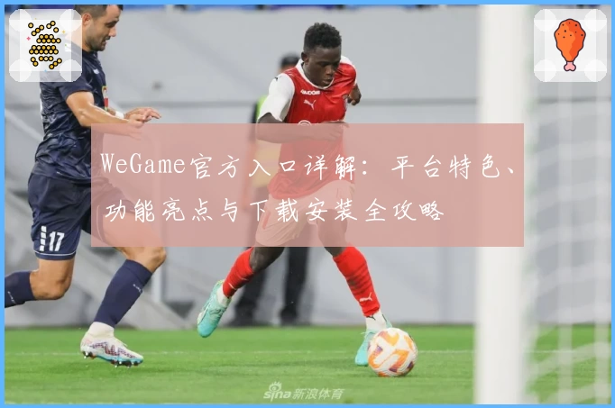 WeGame官方入口详解：平台特色、功能亮点与下载安装全攻略