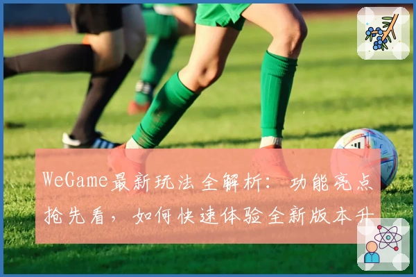 WeGame最新玩法全解析：功能亮点抢先看，如何快速体验全新版本升级