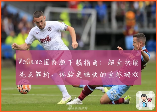 WeGame国际版下载指南：超全功能亮点解析，体验更畅快的全球游戏之旅