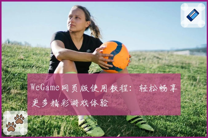 WeGame网页版使用教程：轻松畅享更多精彩游戏体验