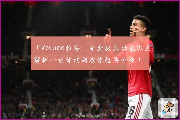 「WeGame推荐：全新版本功能亮点解析，让你的游戏体验再升级」