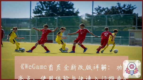 《WeGame首页全新改版详解：功能亮点、使用体验与快速入门指南》