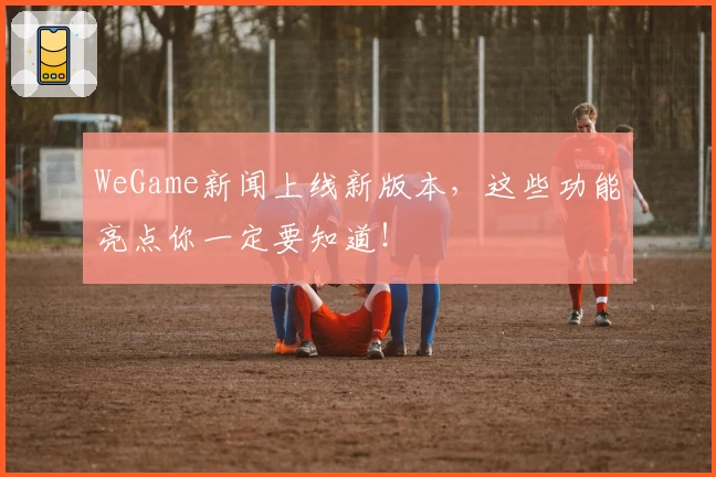 WeGame新闻上线新版本，这些功能亮点你一定要知道！