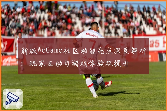 新版WeGame社区功能亮点深度解析：玩家互动与游戏体验双提升