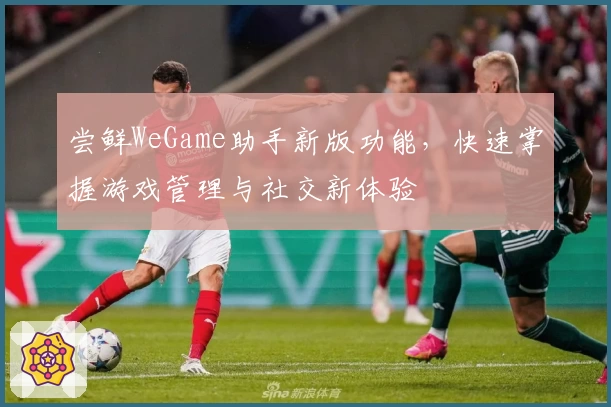 尝鲜WeGame助手新版功能，快速掌握游戏管理与社交新体验
