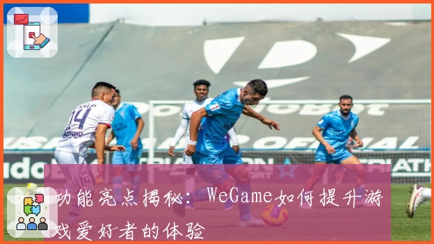 功能亮点揭秘：WeGame如何提升游戏爱好者的体验