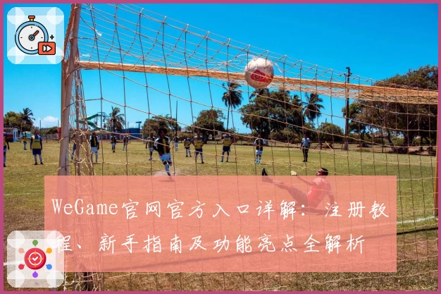 WeGame官网官方入口详解：注册教程、新手指南及功能亮点全解析