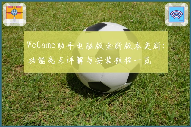 WeGame助手电脑版全新版本更新:功能亮点详解与安装教程一览