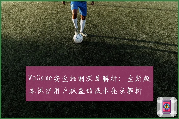 WeGame安全机制深度解析：全新版本保护用户权益的技术亮点解析