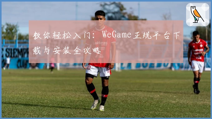 教你轻松入门：WeGame正规平台下载与安装全攻略