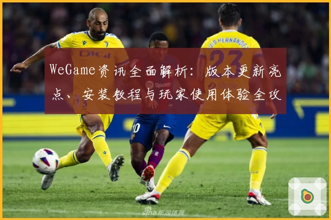 WeGame资讯全面解析:版本更新亮点、安装教程与玩家使用体验全攻略