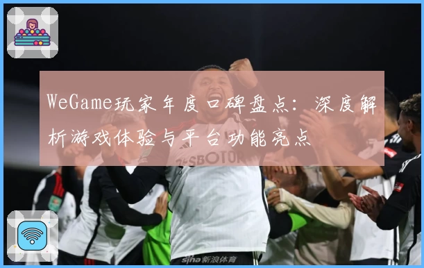 WeGame玩家年度口碑盘点：深度解析游戏体验与平台功能亮点