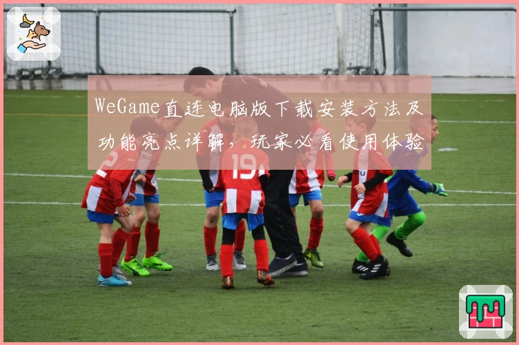 WeGame直连电脑版下载安装方法及功能亮点详解,玩家必看使用体验分享
