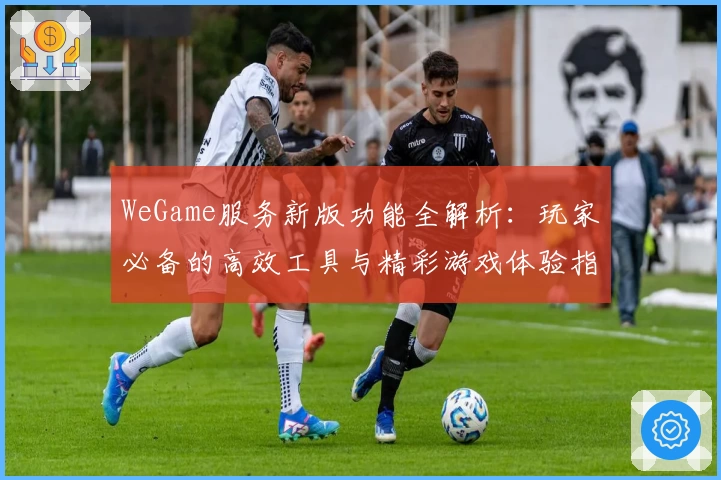 WeGame服务新版功能全解析:玩家必备的高效工具与精彩游戏体验指南