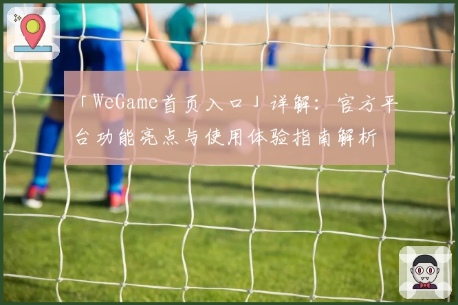 「WeGame首页入口」详解：官方平台功能亮点与使用体验指南解析