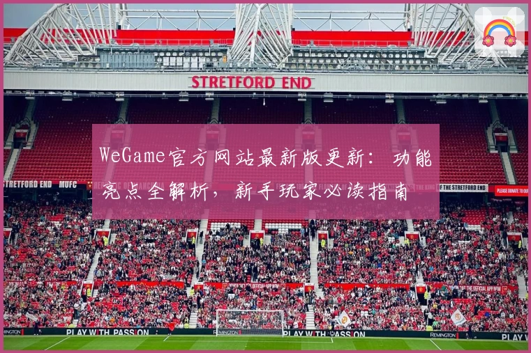 WeGame官方网站最新版更新：功能亮点全解析，新手玩家必读指南
