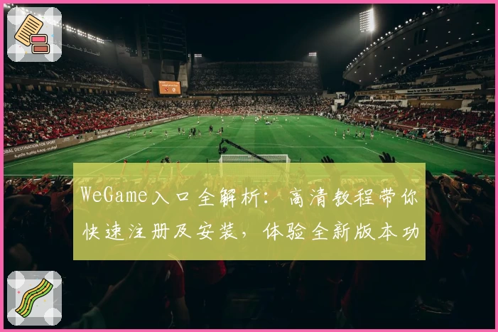 WeGame入口全解析：高清教程带你快速注册及安装，体验全新版本功能亮点
