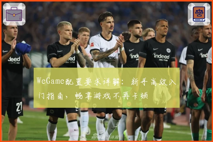 WeGame配置要求详解：新手高效入门指南，畅享游戏不再卡顿