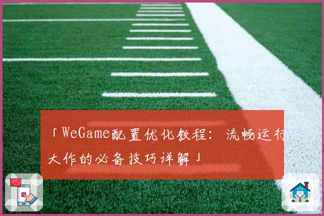 「WeGame配置优化教程:流畅运行大作的必备技巧详解」