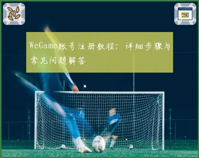 WeGame账号注册教程：详细步骤与常见问题解答