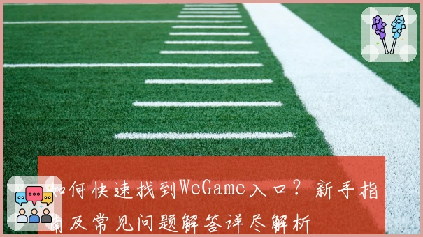 如何快速找到WeGame入口？新手指南及常见问题解答详尽解析