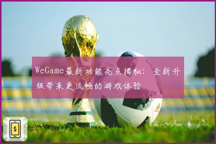 WeGame最新功能亮点揭秘：全新升级带来更流畅的游戏体验