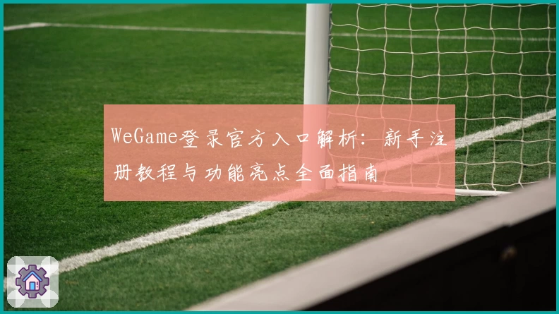 WeGame登录官方入口解析：新手注册教程与功能亮点全面指南