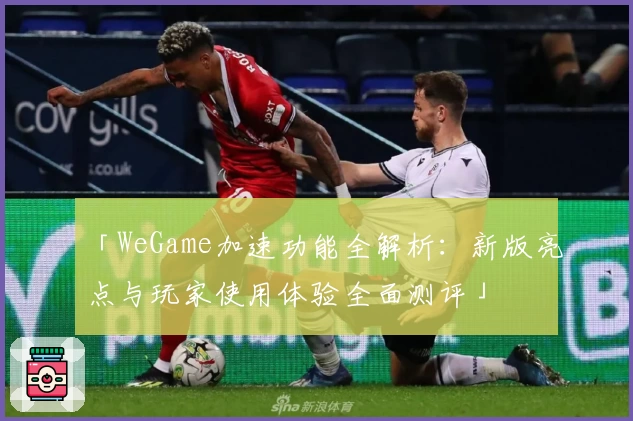 「WeGame加速功能全解析：新版亮点与玩家使用体验全面测评」