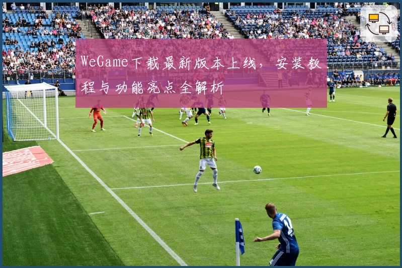 WeGame下载最新版本上线，安装教程与功能亮点全解析