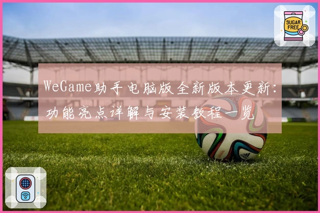 WeGame助手电脑版全新版本更新:功能亮点详解与安装教程一览