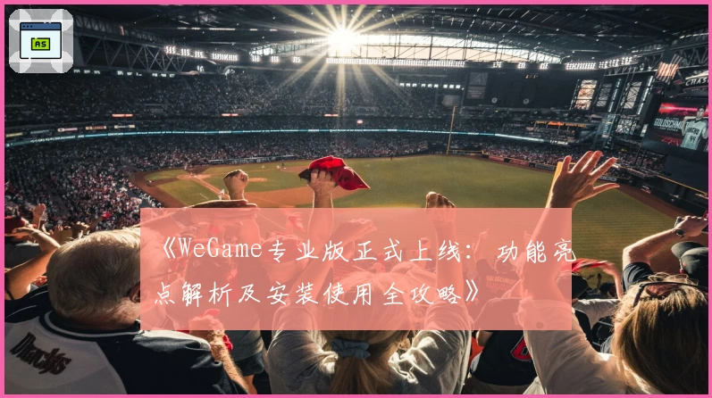 《WeGame专业版正式上线：功能亮点解析及安装使用全攻略》