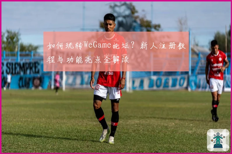 如何玩转WeGame论坛？新人注册教程与功能亮点全解读